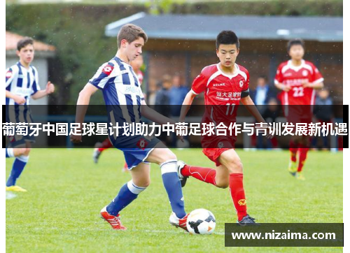 葡萄牙中国足球星计划助力中葡足球合作与青训发展新机遇