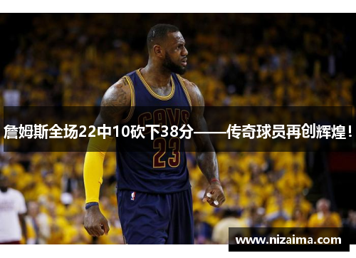 詹姆斯全场22中10砍下38分——传奇球员再创辉煌！